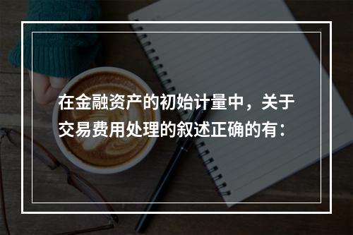 在金融资产的初始计量中，关于交易费用处理的叙述正确的有：