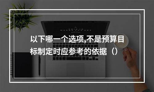 以下哪一个选项,不是预算目标制定时应参考的依据（）