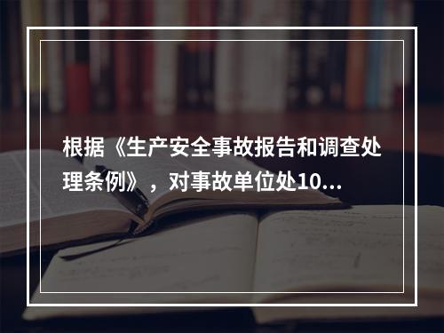 根据《生产安全事故报告和调查处理条例》，对事故单位处100