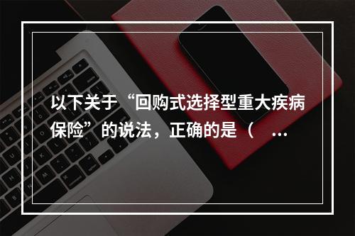 以下关于“回购式选择型重大疾病保险”的说法，正确的是（　　）