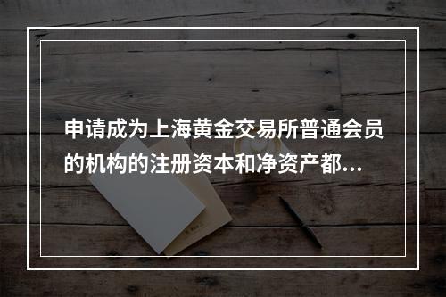 申请成为上海黄金交易所普通会员的机构的注册资本和净资产都不得