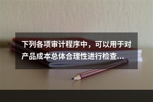 下列各项审计程序中，可以用于对产品成本总体合理性进行检查的有