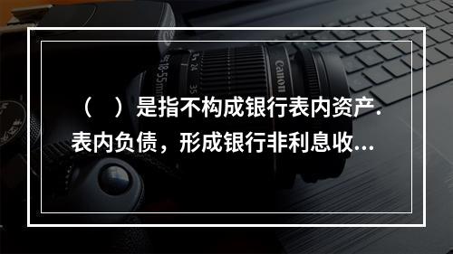 （　）是指不构成银行表内资产.表内负债，形成银行非利息收入的