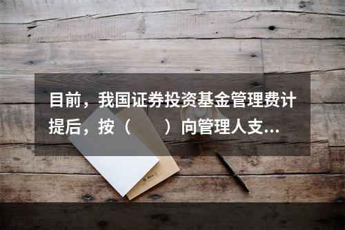 目前，我国证券投资基金管理费计提后，按（　　）向管理人支付。