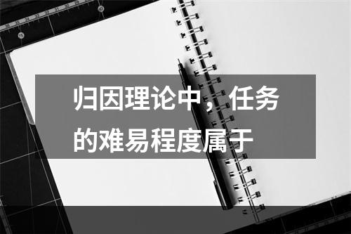 归因理论中，任务的难易程度属于