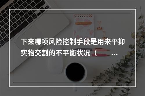 下来哪项风险控制手段是用来平抑实物交割的不平衡状况（  ）。