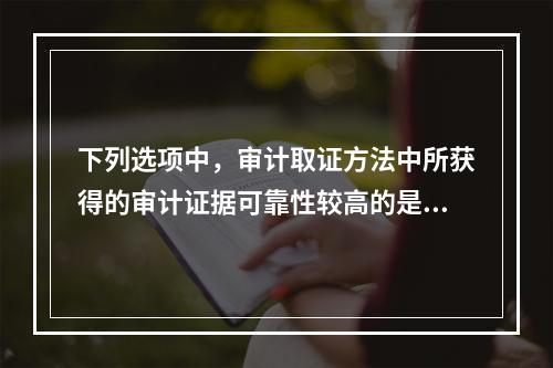 下列选项中，审计取证方法中所获得的审计证据可靠性较高的是：