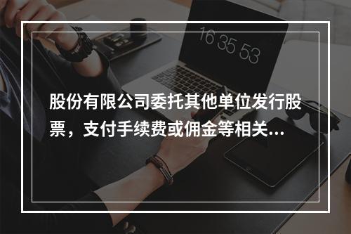 股份有限公司委托其他单位发行股票，支付手续费或佣金等相关费用