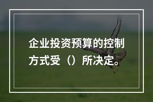 企业投资预算的控制方式受（）所决定。