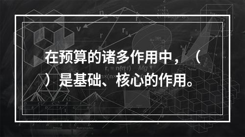 在预算的诸多作用中，（）是基础、核心的作用。