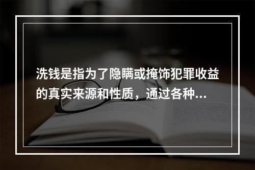 洗钱是指为了隐瞒或掩饰犯罪收益的真实来源和性质，通过各种手段