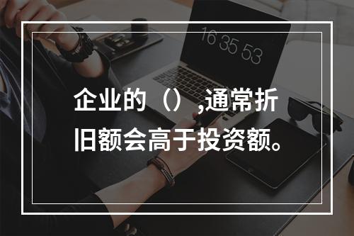 企业的（）,通常折旧额会高于投资额。