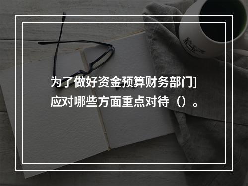 为了做好资金预算财务部门]应对哪些方面重点对待（）。