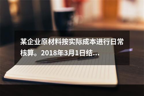 某企业原材料按实际成本进行日常核算。2018年3月1日结存甲