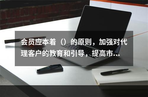 会员应本着（）的原则，加强对代理客户的教育和引导，提高市场主