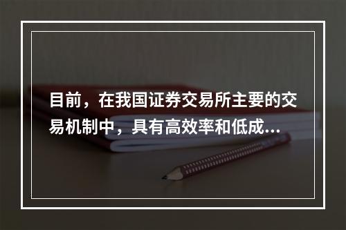 目前，在我国证券交易所主要的交易机制中，具有高效率和低成本特