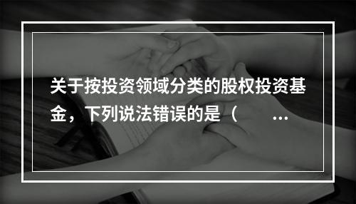 关于按投资领域分类的股权投资基金，下列说法错误的是（　　）。