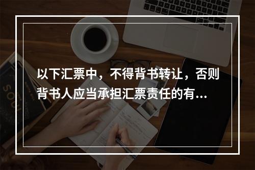 以下汇票中，不得背书转让，否则背书人应当承担汇票责任的有：