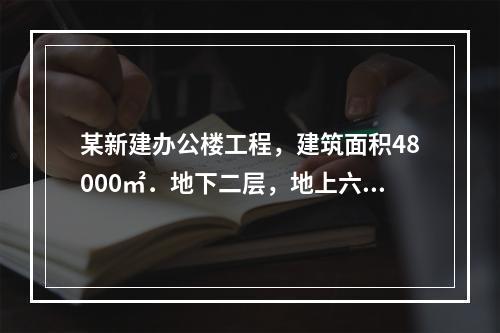 某新建办公楼工程，建筑面积48000㎡．地下二层，地上六层