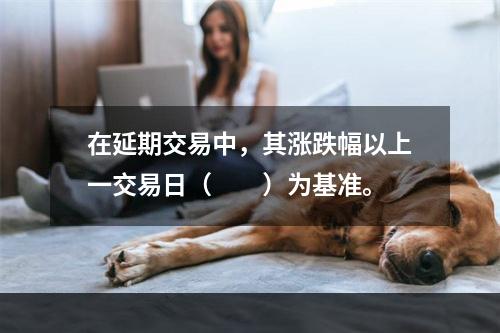 在延期交易中，其涨跌幅以上一交易日（  ）为基准。