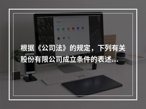 根据《公司法》的规定，下列有关股份有限公司成立条件的表述中，