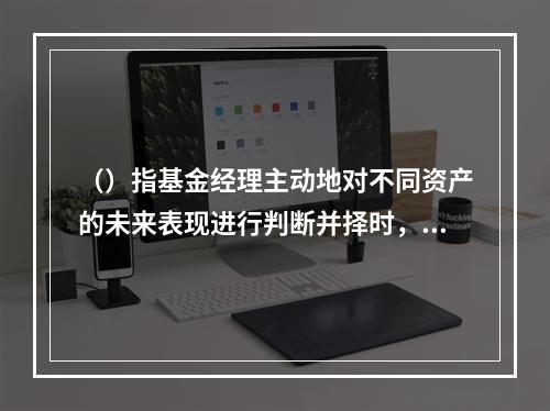 （）指基金经理主动地对不同资产的未来表现进行判断并择时，然后