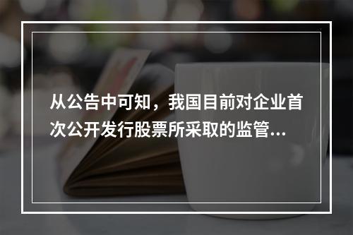 从公告中可知，我国目前对企业首次公开发行股票所采取的监管制度