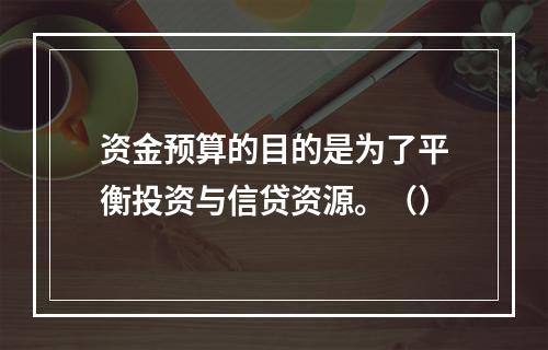 资金预算的目的是为了平衡投资与信贷资源。（）