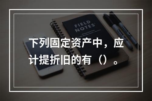 下列固定资产中，应计提折旧的有（）。