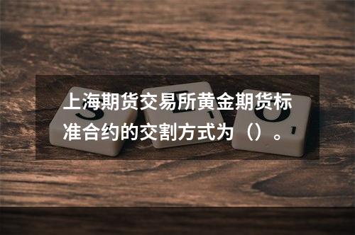 上海期货交易所黄金期货标准合约的交割方式为（）。