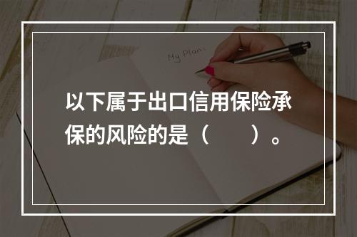 以下属于出口信用保险承保的风险的是（　　）。