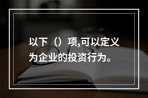 以下（）项,可以定义为企业的投资行为。