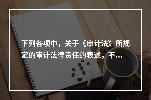 下列各项中，关于《审计法》所规定的审计法律责任的表述，不正确