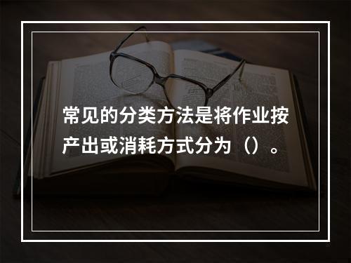 常见的分类方法是将作业按产出或消耗方式分为（）。