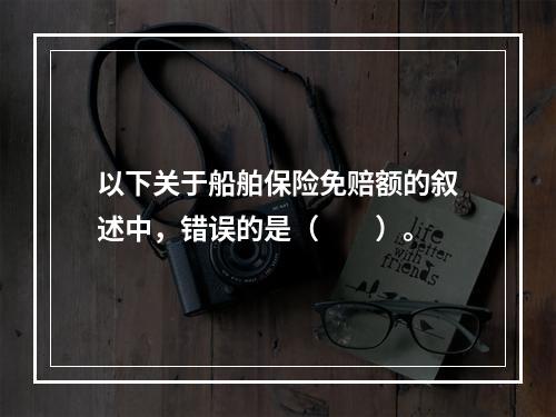 以下关于船舶保险免赔额的叙述中，错误的是（　　）。