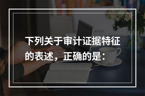 下列关于审计证据特征的表述，正确的是：