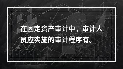 在固定资产审计中，审计人员应实施的审计程序有。