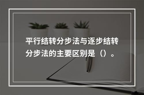 平行结转分步法与逐步结转分步法的主要区别是（）。