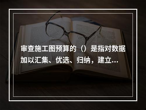 审查施工图预算的（）是指对数据加以汇集、优选、归纳，建立基本