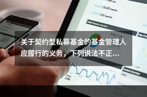 关于契约型私募基金的基金管理人应履行的义务，下列说法不正确的