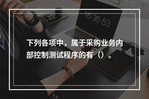 下列各项中，属于采购业务内部控制测试程序的有（）。