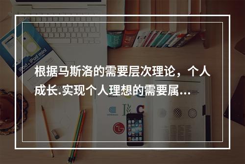 根据马斯洛的需要层次理论，个人成长.实现个人理想的需要属于（