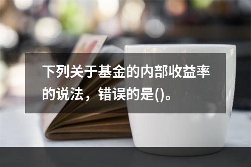 下列关于基金的内部收益率的说法，错误的是()。