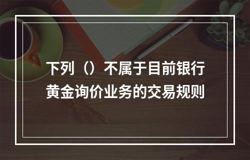 下列（）不属于目前银行黄金询价业务的交易规则