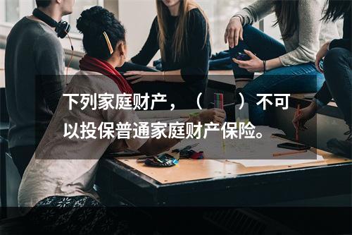 下列家庭财产，（　　）不可以投保普通家庭财产保险。