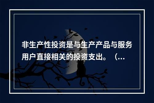 非生产性投资是与生产产品与服务用户直接相关的投资支出。（）