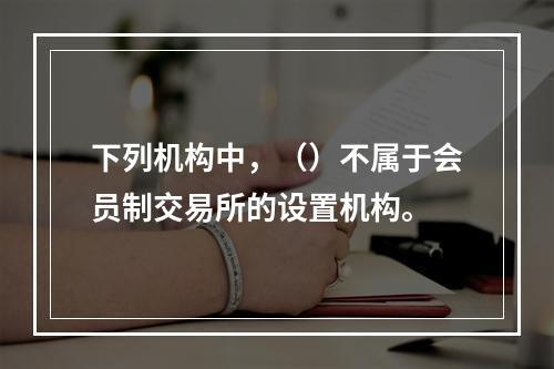 下列机构中，（）不属于会员制交易所的设置机构。