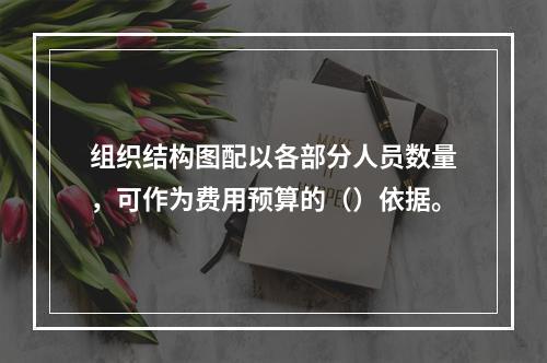 组织结构图配以各部分人员数量，可作为费用预算的（）依据。