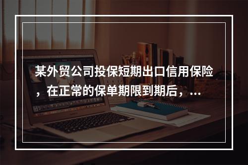 某外贸公司投保短期出口信用保险，在正常的保单期限到期后，投保