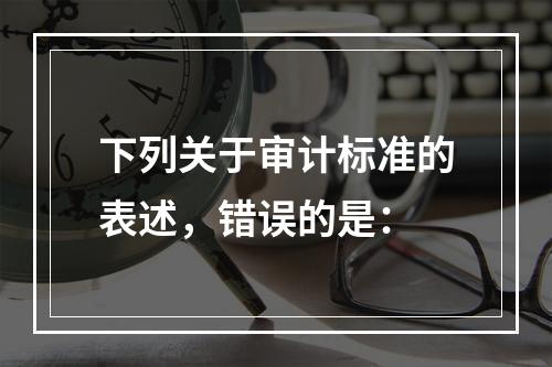 下列关于审计标准的表述，错误的是：